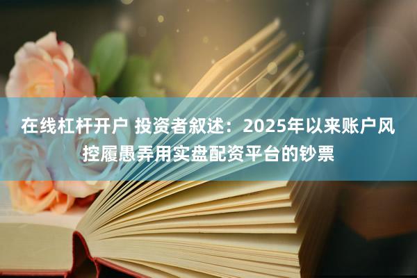 在线杠杆开户 投资者叙述:2025年以来账户风控履愚弄用实盘配资平台的钞票