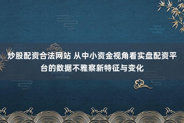 炒股配资合法网站 从中小资金视角看实盘配资平台的数据不雅察新特征与变化