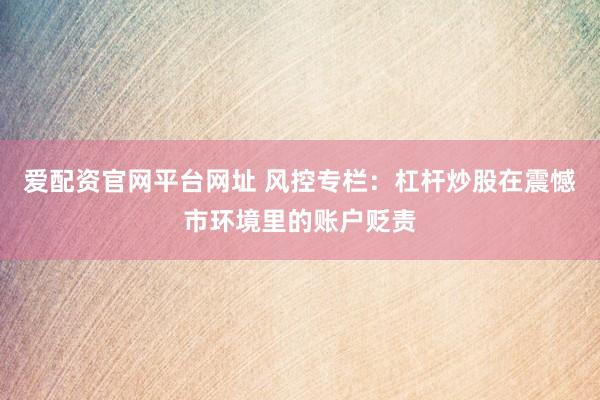 爱配资官网平台网址 风控专栏:杠杆炒股在震憾市环境里的账户贬责