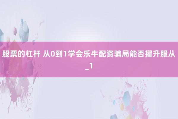 股票的杠杆 从0到1学会乐牛配资骗局能否擢升服从_1