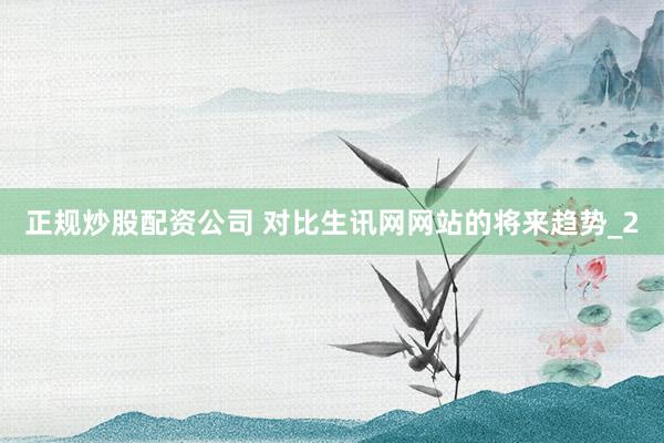 正规炒股配资公司 对比生讯网网站的将来趋势_2