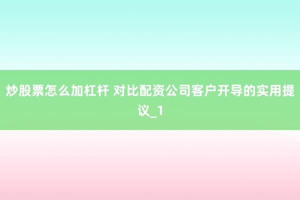 炒股票怎么加杠杆 对比配资公司客户开导的实用提议_1