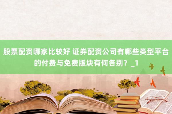 股票配资哪家比较好 证券配资公司有哪些类型平台的付费与免费版块有何各别？_1