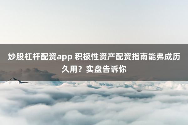 炒股杠杆配资app 积极性资产配资指南能弗成历久用？实盘告诉你