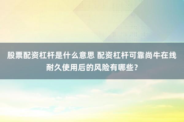 股票配资杠杆是什么意思 配资杠杆可靠尚牛在线耐久使用后的风险有哪些？